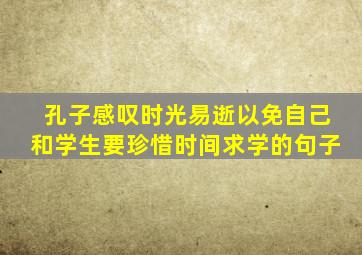 孔子感叹时光易逝以免自己和学生要珍惜时间求学的句子