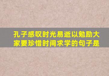 孔子感叹时光易逝以勉励大家要珍惜时间求学的句子是