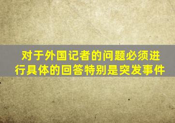 对于外国记者的问题必须进行具体的回答特别是突发事件