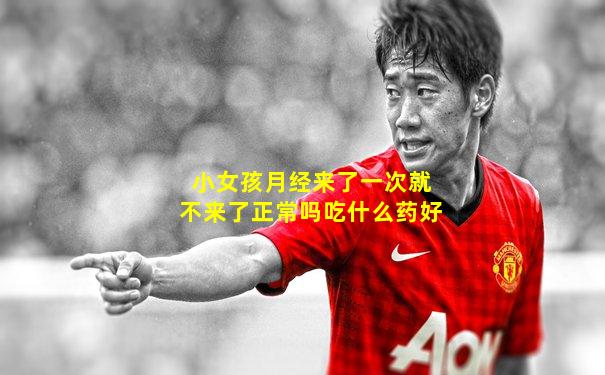 小女孩月经来了一次就不来了正常吗吃什么药好