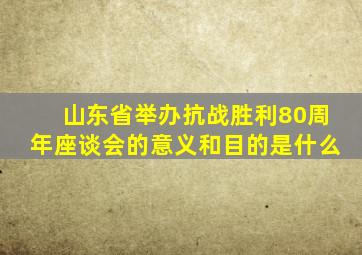 山东省举办抗战胜利80周年座谈会的意义和目的是什么