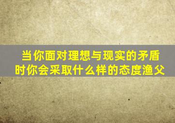 当你面对理想与现实的矛盾时你会采取什么样的态度渔父