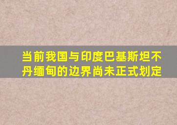 当前我国与印度巴基斯坦不丹缅甸的边界尚未正式划定