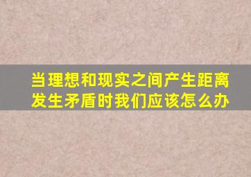 当理想和现实之间产生距离发生矛盾时我们应该怎么办
