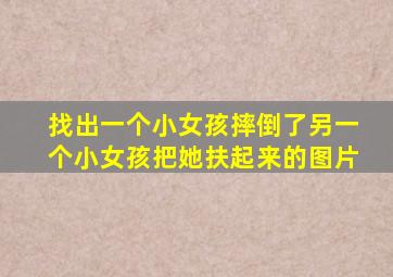 找出一个小女孩摔倒了另一个小女孩把她扶起来的图片