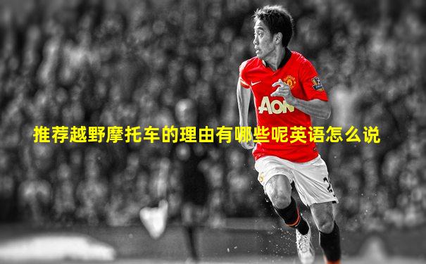 推荐越野摩托车的理由有哪些呢英语怎么说