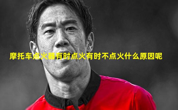 摩托车点火器有时点火有时不点火什么原因呢