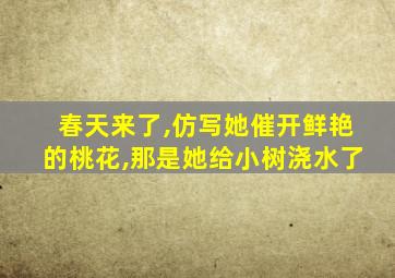 春天来了,仿写她催开鲜艳的桃花,那是她给小树浇水了