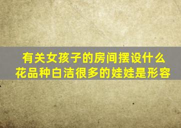 有关女孩子的房间摆设什么花品种白洁很多的娃娃是形容