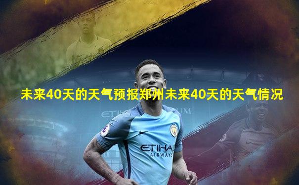未来40天的天气预报郑州未来40天的天气情况