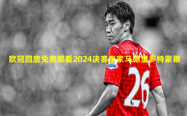 欧冠回放免费观看2024决赛皇家马德里多特蒙德