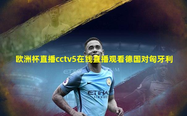 欧洲杯直播cctv5在线直播观看德国对匈牙利