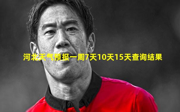 河北天气预报一周7天10天15天查询结果