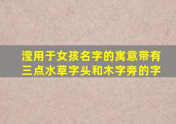 滢用于女孩名字的寓意带有三点水草字头和木字旁的字