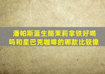 潘帕斯蓝生酪茉莉拿铁好喝吗和星巴克咖啡的哪款比较像