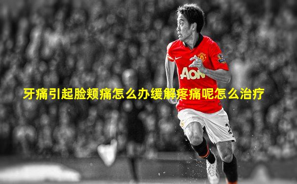 牙痛引起脸颊痛怎么办缓解疼痛呢怎么治疗
