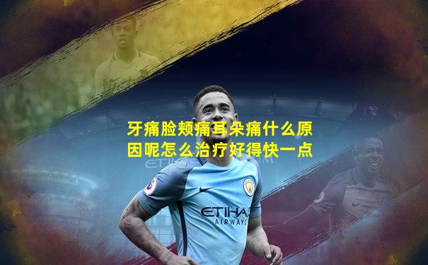 牙痛脸颊痛耳朵痛什么原因呢怎么治疗好得快一点