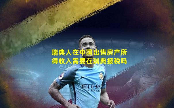 瑞典人在中国出售房产所得收入需要在瑞典报税吗