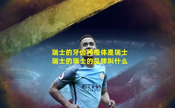 瑞士的牙齿种植体是瑞士瑞士的瑞士的品牌叫什么