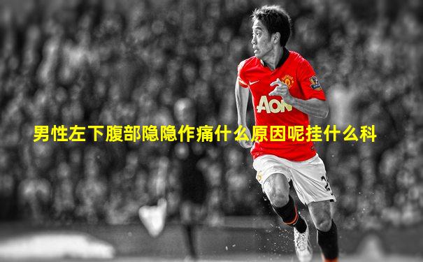 男性左下腹部隐隐作痛什么原因呢挂什么科