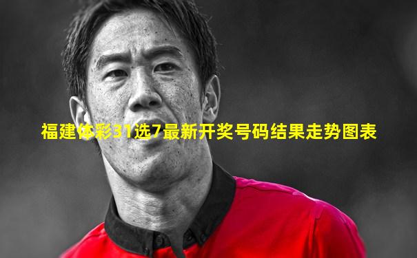 福建体彩31选7最新开奖号码结果走势图表