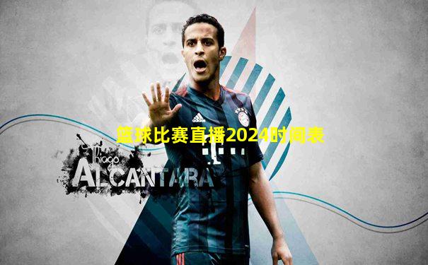 篮球比赛直播2024时间表