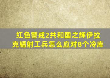 红色警戒2共和国之辉伊拉克辐射工兵怎么应对8个冷库