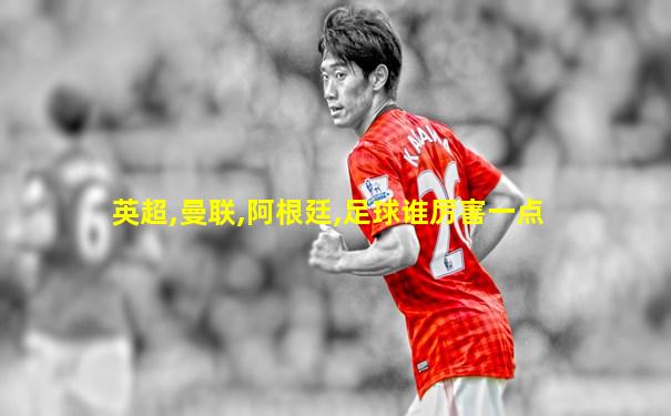 英超,曼联,阿根廷,足球谁厉害一点