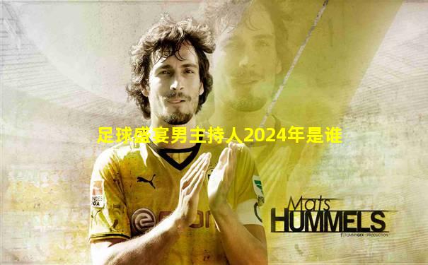 足球盛宴男主持人2024年是谁