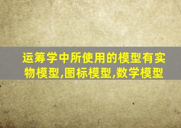 运筹学中所使用的模型有实物模型,图标模型,数学模型