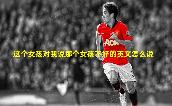 这个女孩对我说那个女孩不好的英文怎么说