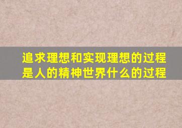 追求理想和实现理想的过程是人的精神世界什么的过程