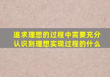 追求理想的过程中需要充分认识到理想实现过程的什么