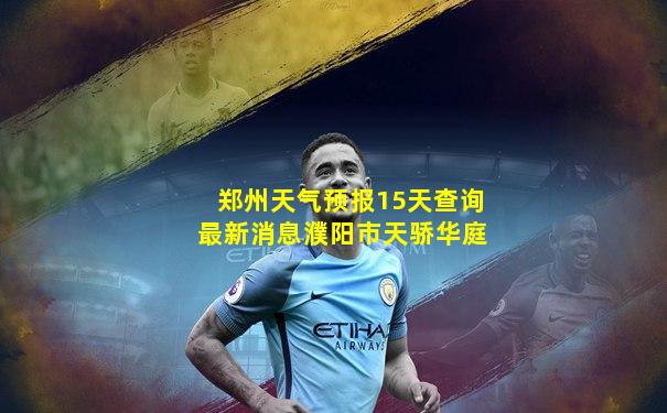 郑州天气预报15天查询最新消息濮阳市天骄华庭