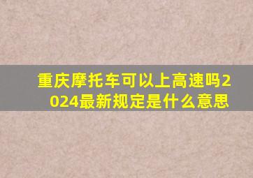 重庆摩托车可以上高速吗2024最新规定是什么意思
