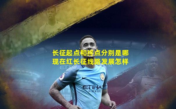 长征起点和终点分别是哪现在红长征线路发展怎样