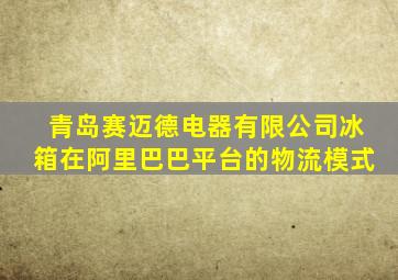 青岛赛迈德电器有限公司冰箱在阿里巴巴平台的物流模式