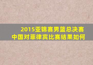 2015亚锦赛男篮总决赛中国对菲律宾比赛结果如何