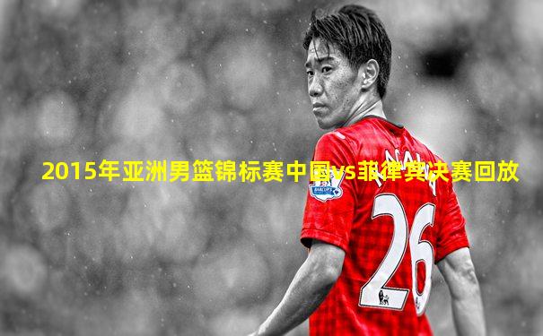 2015年亚洲男篮锦标赛中国vs菲律宾决赛回放