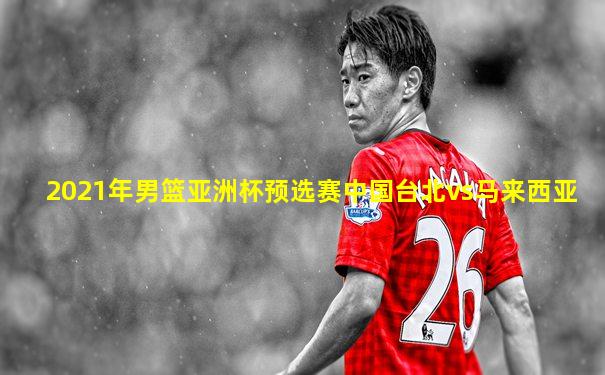 2021年男篮亚洲杯预选赛中国台北vs马来西亚