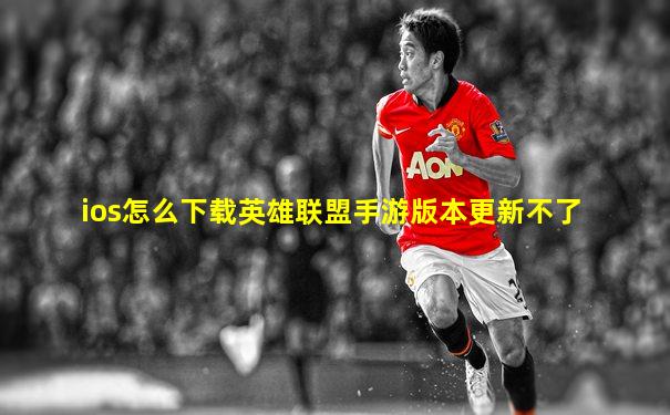 ios怎么下载英雄联盟手游版本更新不了