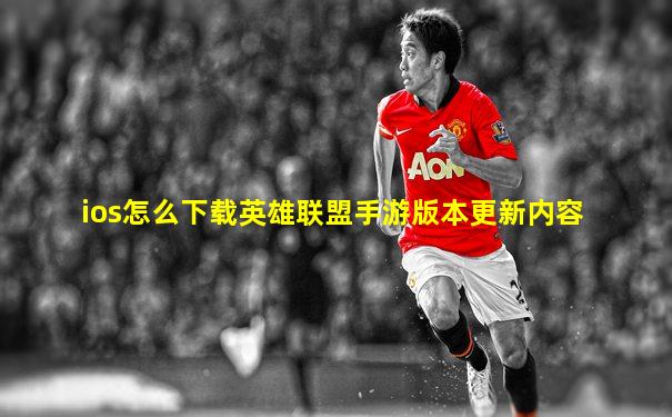 ios怎么下载英雄联盟手游版本更新内容