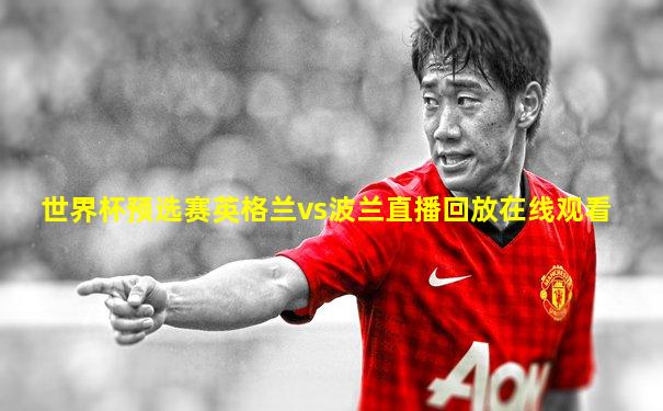 世界杯预选赛英格兰vs波兰直播回放在线观看