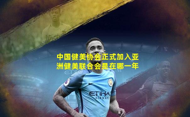 中国健美协会正式加入亚洲健美联合会是在哪一年