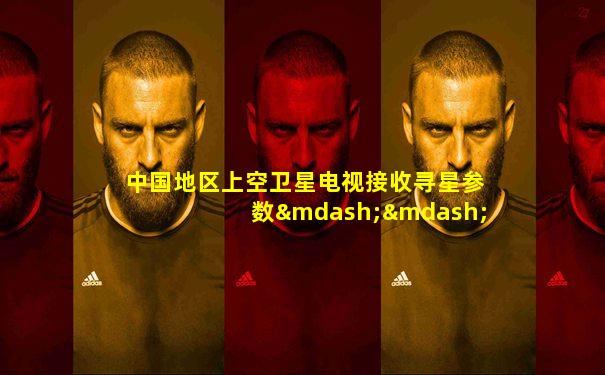 中国地区上空卫星电视接收寻星参数——中文寻星
