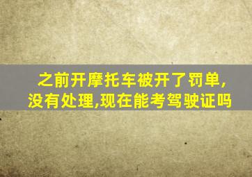 之前开摩托车被开了罚单,没有处理,现在能考驾驶证吗
