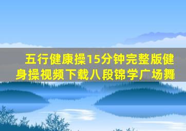 五行健康操15分钟完整版健身操视频下载八段锦学广场舞