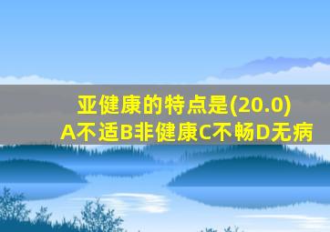 亚健康的特点是(20.0)A不适B非健康C不畅D无病
