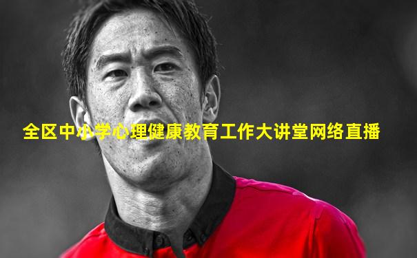 全区中小学心理健康教育工作大讲堂网络直播