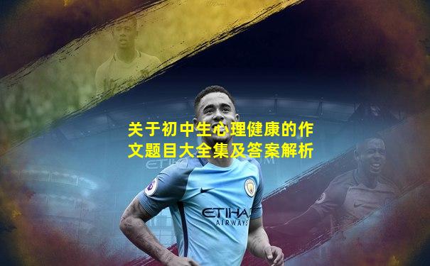 关于初中生心理健康的作文题目大全集及答案解析
